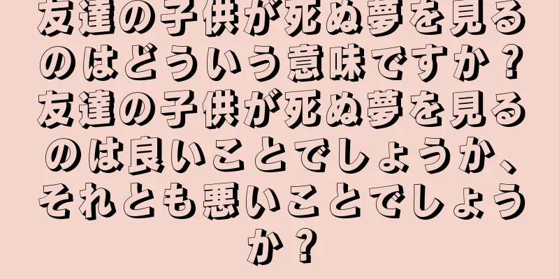 友達の子供が死ぬ夢を見るのはどういう意味ですか？友達の子供が死ぬ夢を見るのは良いことでしょうか、それとも悪いことでしょうか？