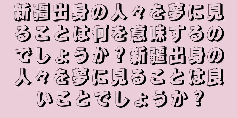 新疆出身の人々を夢に見ることは何を意味するのでしょうか？新疆出身の人々を夢に見ることは良いことでしょうか？
