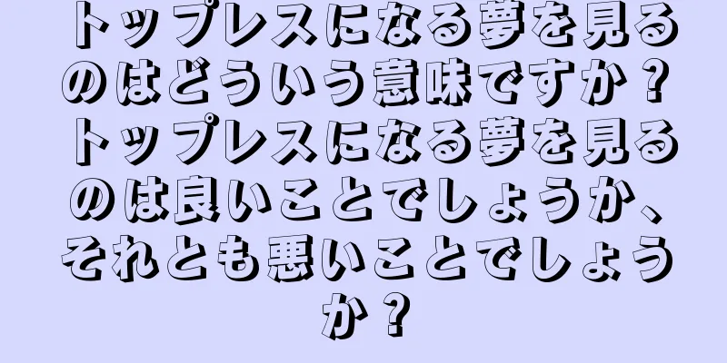 トップレスになる夢を見るのはどういう意味ですか？トップレスになる夢を見るのは良いことでしょうか、それとも悪いことでしょうか？