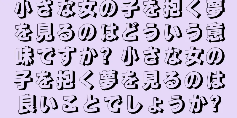 小さな女の子を抱く夢を見るのはどういう意味ですか? 小さな女の子を抱く夢を見るのは良いことでしょうか?