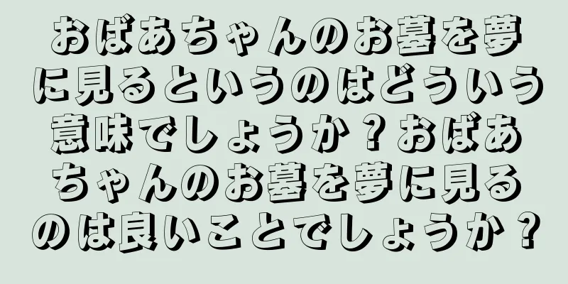 おばあちゃんのお墓を夢に見るというのはどういう意味でしょうか？おばあちゃんのお墓を夢に見るのは良いことでしょうか？