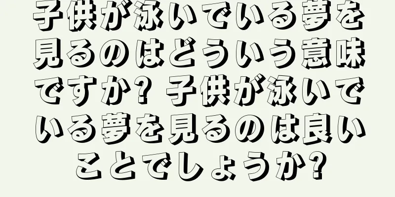 子供が泳いでいる夢を見るのはどういう意味ですか? 子供が泳いでいる夢を見るのは良いことでしょうか?
