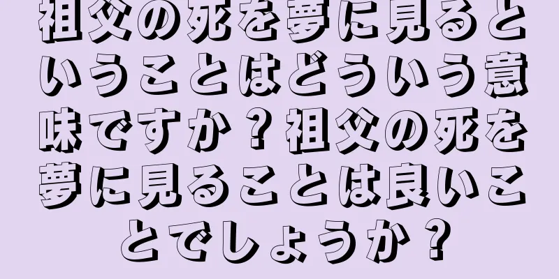 祖父の死を夢に見るということはどういう意味ですか？祖父の死を夢に見ることは良いことでしょうか？