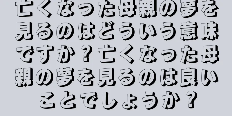 亡くなった母親の夢を見るのはどういう意味ですか？亡くなった母親の夢を見るのは良いことでしょうか？