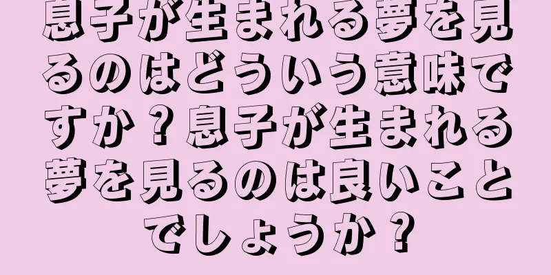 息子が生まれる夢を見るのはどういう意味ですか？息子が生まれる夢を見るのは良いことでしょうか？