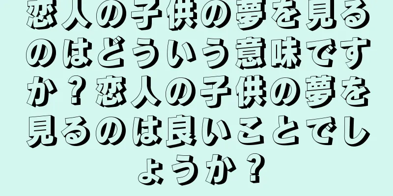 恋人の子供の夢を見るのはどういう意味ですか？恋人の子供の夢を見るのは良いことでしょうか？
