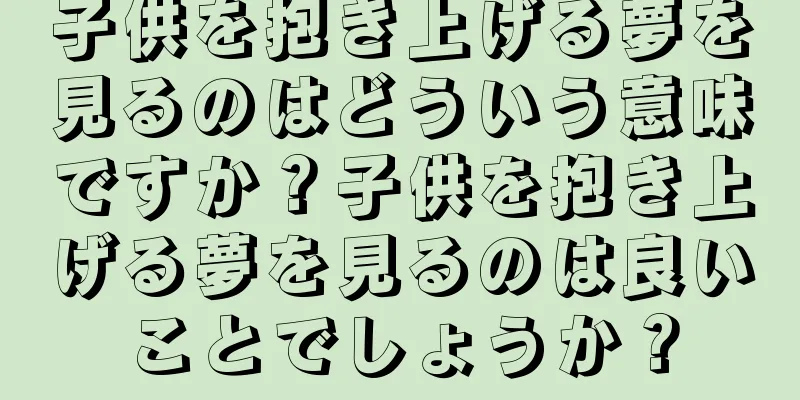 子供を抱き上げる夢を見るのはどういう意味ですか？子供を抱き上げる夢を見るのは良いことでしょうか？
