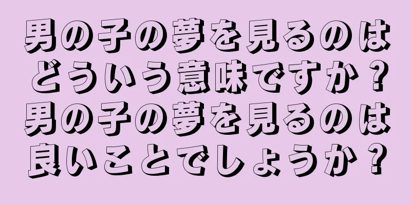 男の子の夢を見るのはどういう意味ですか？男の子の夢を見るのは良いことでしょうか？