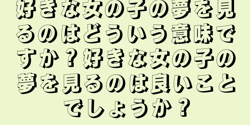 好きな女の子の夢を見るのはどういう意味ですか？好きな女の子の夢を見るのは良いことでしょうか？