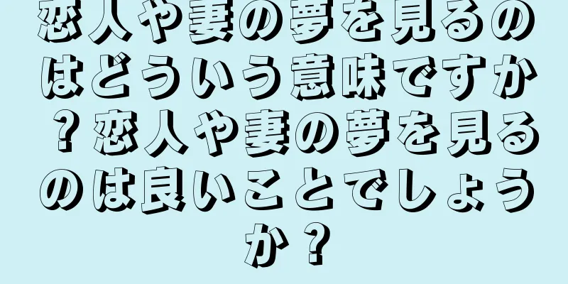 恋人や妻の夢を見るのはどういう意味ですか？恋人や妻の夢を見るのは良いことでしょうか？