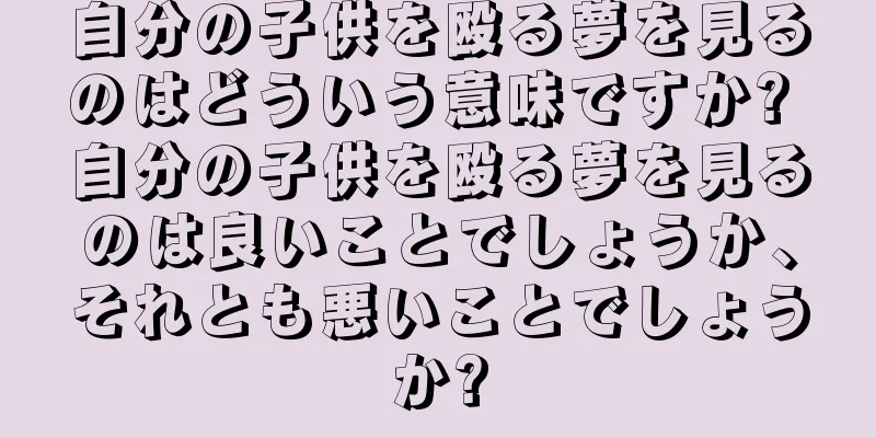 自分の子供を殴る夢を見るのはどういう意味ですか? 自分の子供を殴る夢を見るのは良いことでしょうか、それとも悪いことでしょうか?