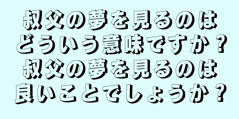叔父の夢を見るのはどういう意味ですか？叔父の夢を見るのは良いことでしょうか？