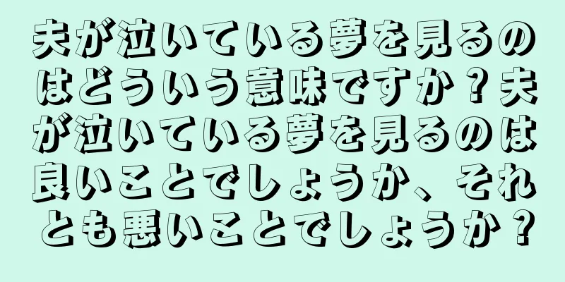 夫が泣いている夢を見るのはどういう意味ですか？夫が泣いている夢を見るのは良いことでしょうか、それとも悪いことでしょうか？