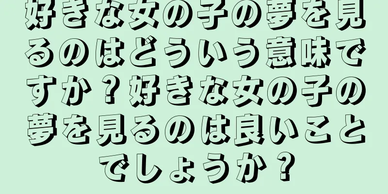 好きな女の子の夢を見るのはどういう意味ですか？好きな女の子の夢を見るのは良いことでしょうか？