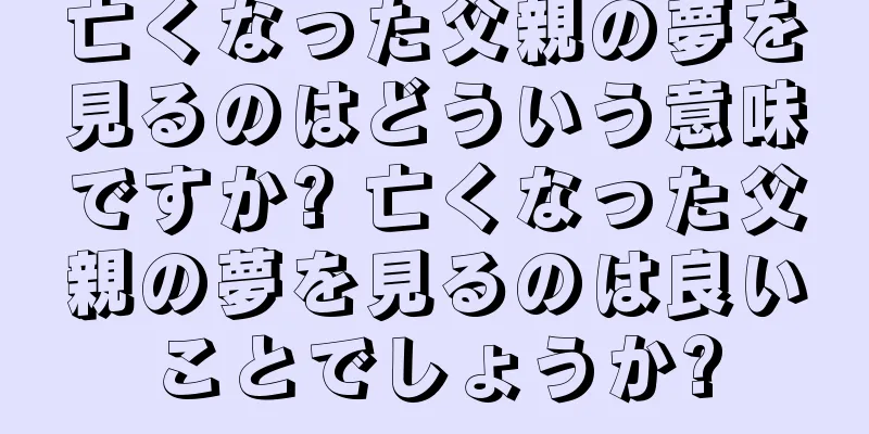 亡くなった父親の夢を見るのはどういう意味ですか? 亡くなった父親の夢を見るのは良いことでしょうか?