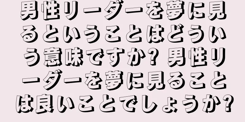 男性リーダーを夢に見るということはどういう意味ですか? 男性リーダーを夢に見ることは良いことでしょうか?