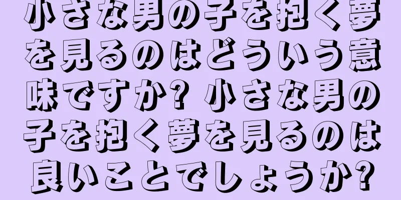 小さな男の子を抱く夢を見るのはどういう意味ですか? 小さな男の子を抱く夢を見るのは良いことでしょうか?