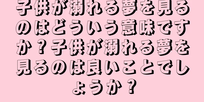 子供が溺れる夢を見るのはどういう意味ですか？子供が溺れる夢を見るのは良いことでしょうか？