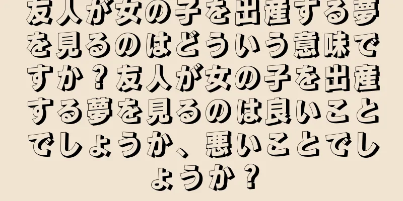友人が女の子を出産する夢を見るのはどういう意味ですか？友人が女の子を出産する夢を見るのは良いことでしょうか、悪いことでしょうか？