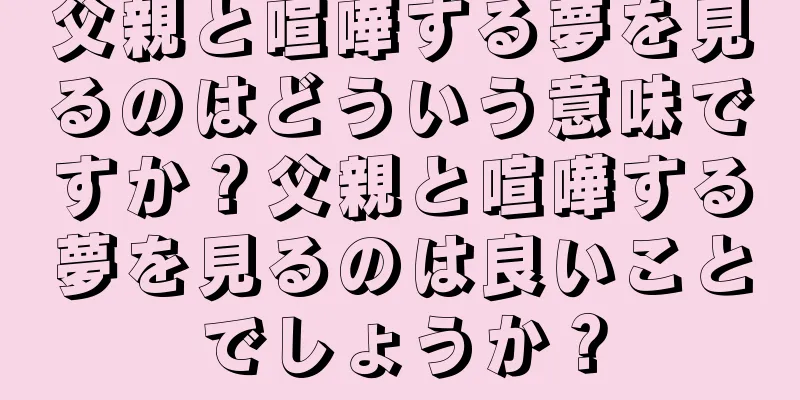 父親と喧嘩する夢を見るのはどういう意味ですか？父親と喧嘩する夢を見るのは良いことでしょうか？