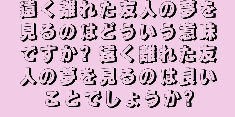 遠く離れた友人の夢を見るのはどういう意味ですか? 遠く離れた友人の夢を見るのは良いことでしょうか?