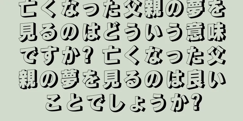 亡くなった父親の夢を見るのはどういう意味ですか? 亡くなった父親の夢を見るのは良いことでしょうか?