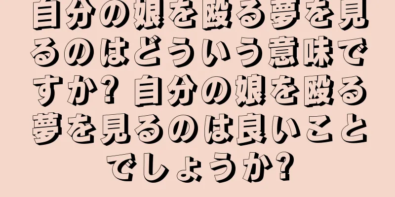 自分の娘を殴る夢を見るのはどういう意味ですか? 自分の娘を殴る夢を見るのは良いことでしょうか?