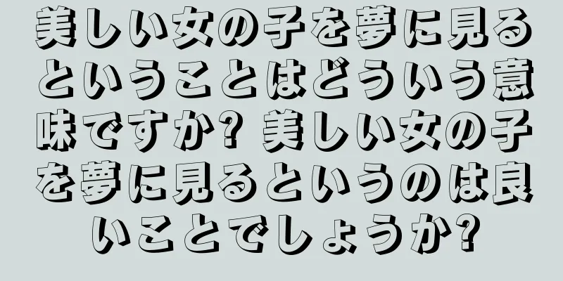 美しい女の子を夢に見るということはどういう意味ですか? 美しい女の子を夢に見るというのは良いことでしょうか?