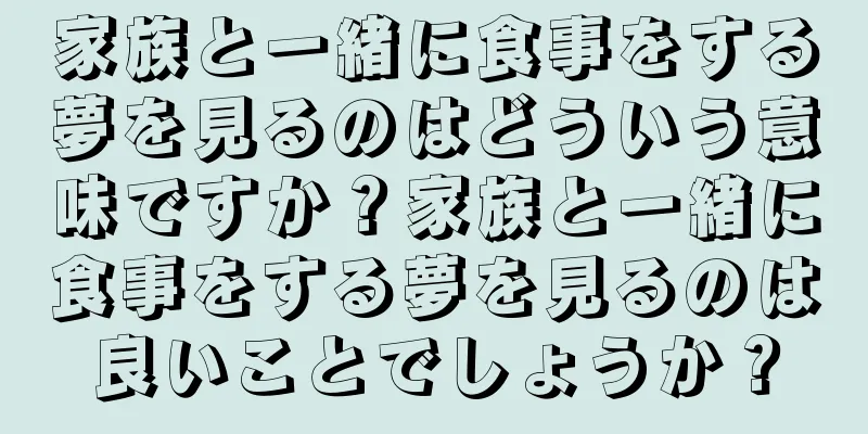 家族と一緒に食事をする夢を見るのはどういう意味ですか？家族と一緒に食事をする夢を見るのは良いことでしょうか？