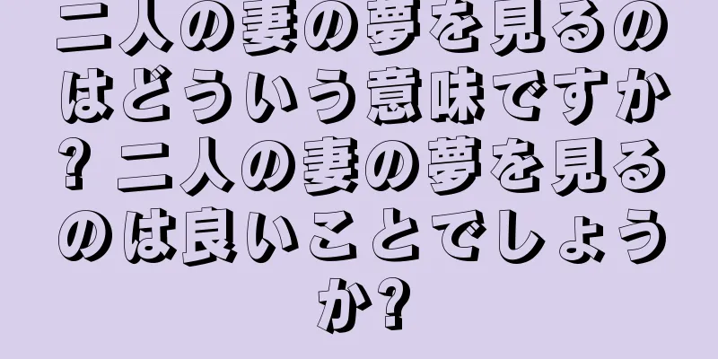 二人の妻の夢を見るのはどういう意味ですか? 二人の妻の夢を見るのは良いことでしょうか?