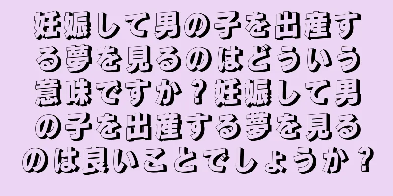 妊娠して男の子を出産する夢を見るのはどういう意味ですか？妊娠して男の子を出産する夢を見るのは良いことでしょうか？