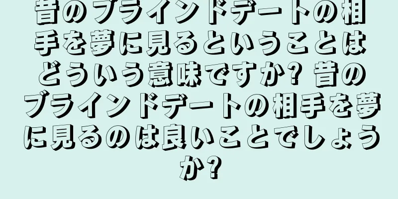 昔のブラインドデートの相手を夢に見るということはどういう意味ですか? 昔のブラインドデートの相手を夢に見るのは良いことでしょうか?