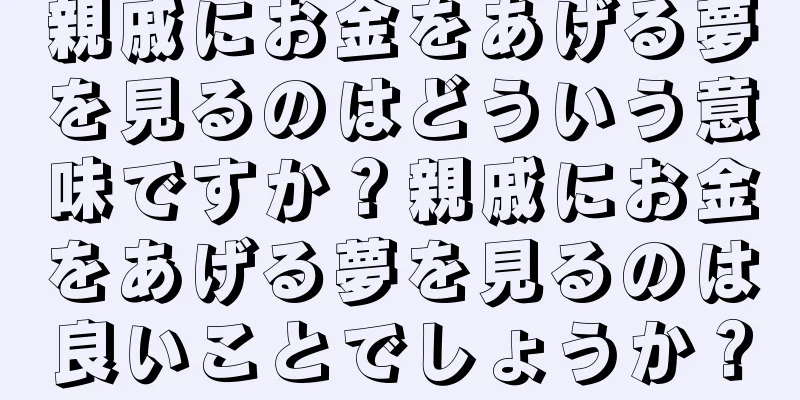 親戚にお金をあげる夢を見るのはどういう意味ですか？親戚にお金をあげる夢を見るのは良いことでしょうか？
