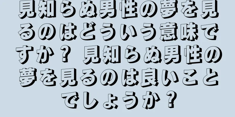 見知らぬ男性の夢を見るのはどういう意味ですか？ 見知らぬ男性の夢を見るのは良いことでしょうか？