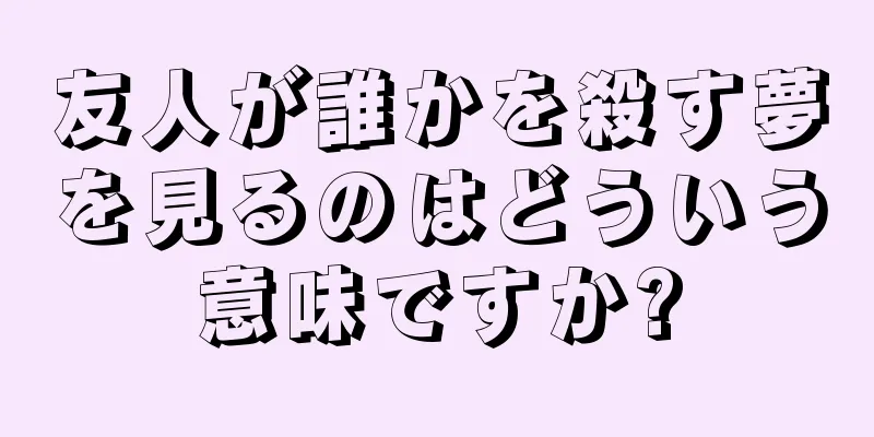 友人が誰かを殺す夢を見るのはどういう意味ですか?