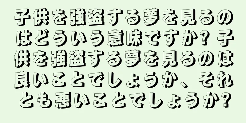 子供を強盗する夢を見るのはどういう意味ですか? 子供を強盗する夢を見るのは良いことでしょうか、それとも悪いことでしょうか?