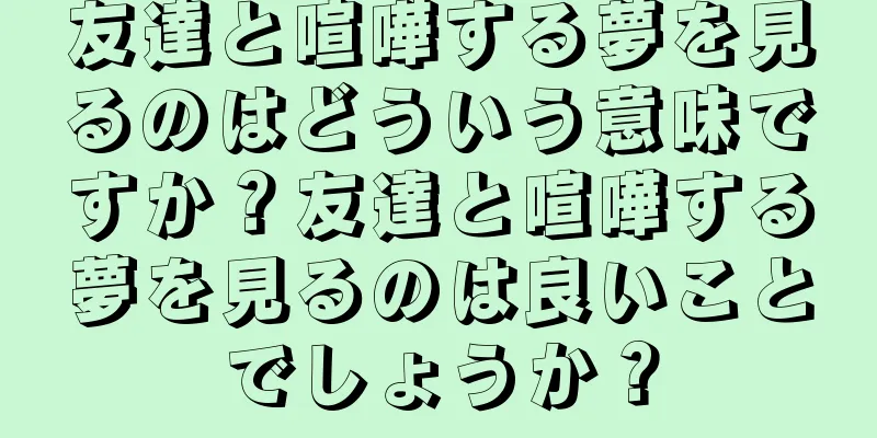 友達と喧嘩する夢を見るのはどういう意味ですか？友達と喧嘩する夢を見るのは良いことでしょうか？