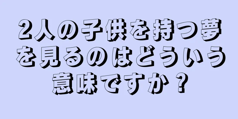 2人の子供を持つ夢を見るのはどういう意味ですか？