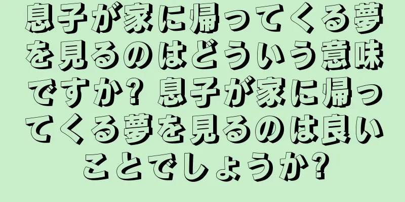 息子が家に帰ってくる夢を見るのはどういう意味ですか? 息子が家に帰ってくる夢を見るのは良いことでしょうか?
