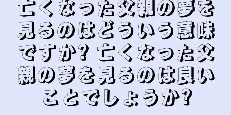 亡くなった父親の夢を見るのはどういう意味ですか? 亡くなった父親の夢を見るのは良いことでしょうか?