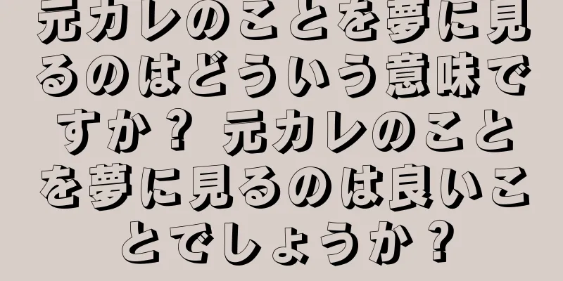 元カレのことを夢に見るのはどういう意味ですか？ 元カレのことを夢に見るのは良いことでしょうか？