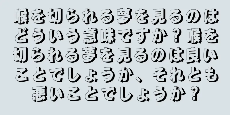 喉を切られる夢を見るのはどういう意味ですか？喉を切られる夢を見るのは良いことでしょうか、それとも悪いことでしょうか？