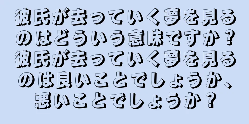 彼氏が去っていく夢を見るのはどういう意味ですか？彼氏が去っていく夢を見るのは良いことでしょうか、悪いことでしょうか？