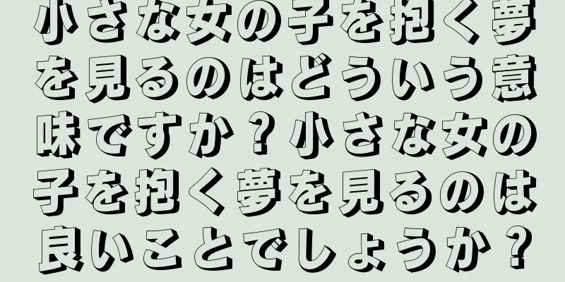 小さな女の子を抱く夢を見るのはどういう意味ですか？小さな女の子を抱く夢を見るのは良いことでしょうか？