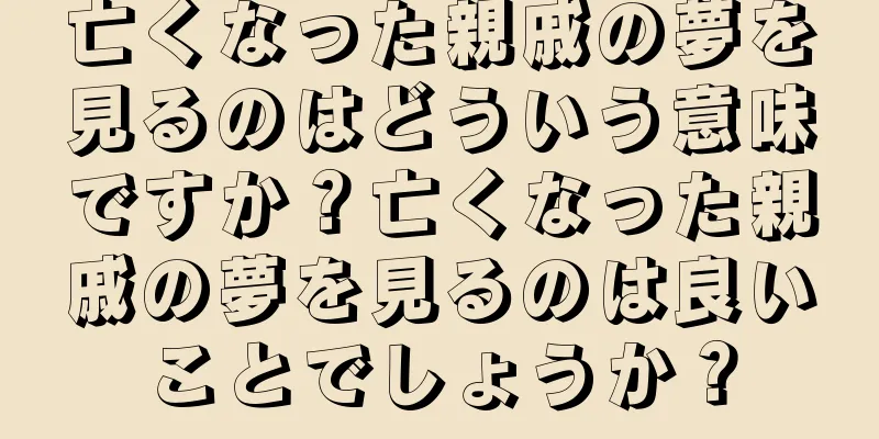 亡くなった親戚の夢を見るのはどういう意味ですか？亡くなった親戚の夢を見るのは良いことでしょうか？