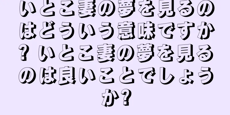 いとこ妻の夢を見るのはどういう意味ですか? いとこ妻の夢を見るのは良いことでしょうか?