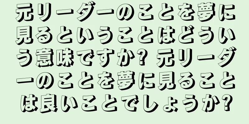 元リーダーのことを夢に見るということはどういう意味ですか? 元リーダーのことを夢に見ることは良いことでしょうか?