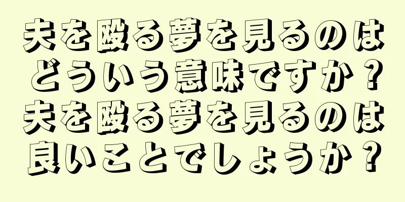 夫を殴る夢を見るのはどういう意味ですか？夫を殴る夢を見るのは良いことでしょうか？