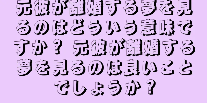 元彼が離婚する夢を見るのはどういう意味ですか？ 元彼が離婚する夢を見るのは良いことでしょうか？