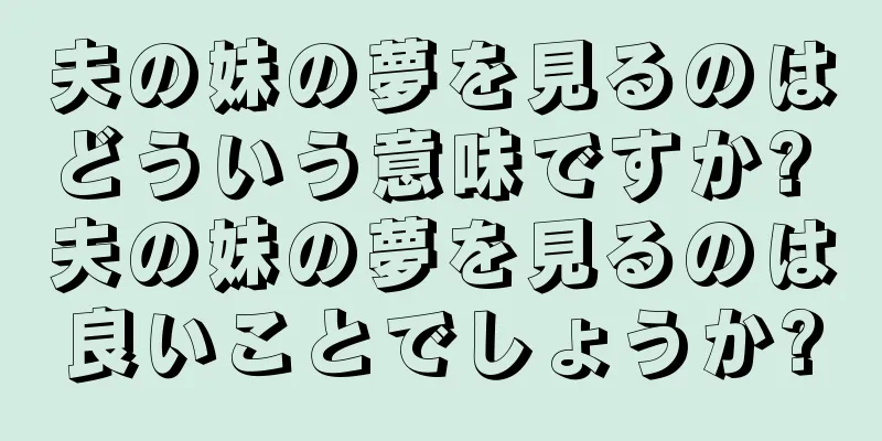 夫の妹の夢を見るのはどういう意味ですか? 夫の妹の夢を見るのは良いことでしょうか?